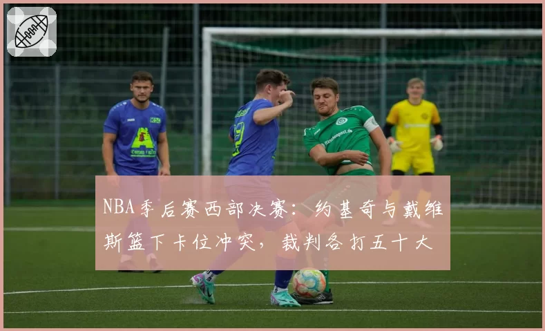 NBA季后赛西部决赛：约基奇与戴维斯篮下卡位冲突，裁判各打五十大板引不满