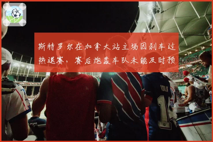 斯特罗尔在加拿大站主场因刹车过热退赛，赛后炮轰车队未能及时预警