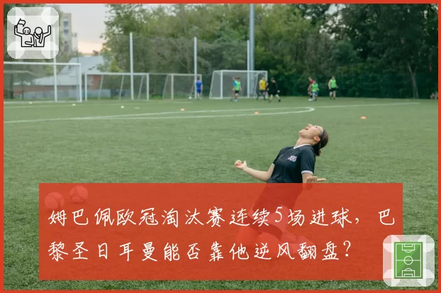 姆巴佩欧冠淘汰赛连续5场进球,巴黎圣日耳曼能否靠他逆风翻盘?