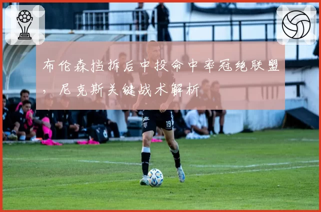 布伦森挡拆后中投命中率冠绝联盟，尼克斯关键战术解析