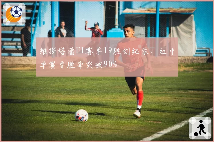 维斯塔潘F1赛季19胜创纪录，红牛单赛季胜率突破90%