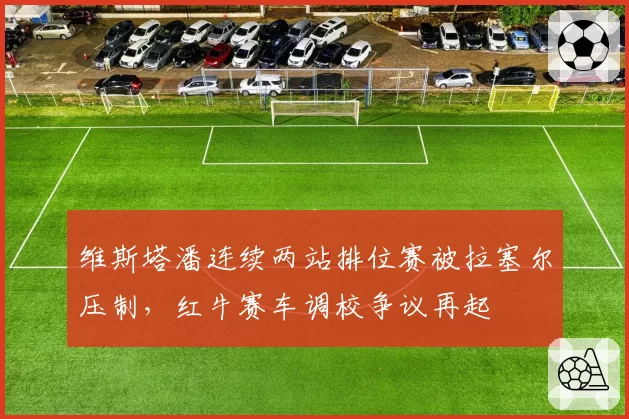 维斯塔潘连续两站排位赛被拉塞尔压制，红牛赛车调校争议再起