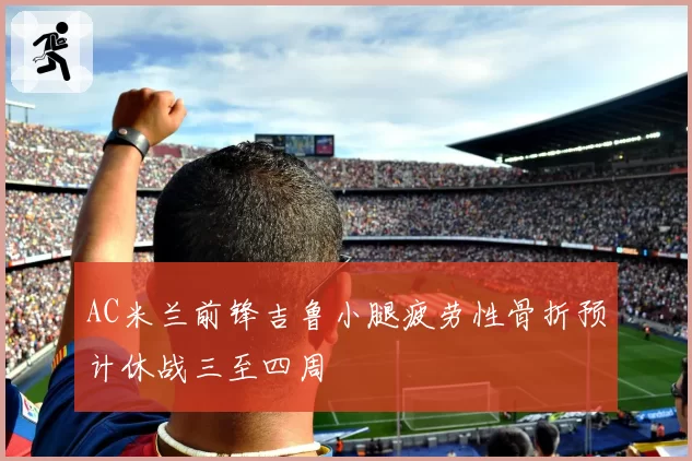 AC米兰前锋吉鲁小腿疲劳性骨折预计休战三至四周