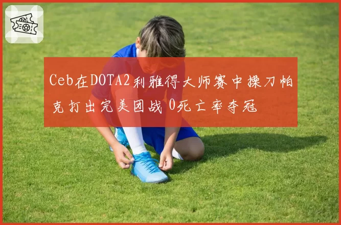 Ceb在DOTA2利雅得大师赛中操刀帕克打出完美团战 0死亡率夺冠