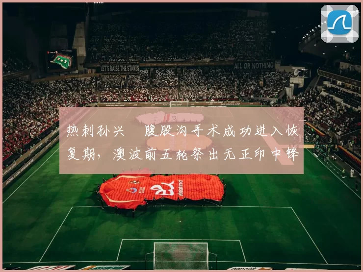 热刺孙兴慜腹股沟手术成功进入恢复期，澳波前五轮祭出无正印中锋阵型应战曼城枪手