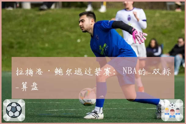 拉梅洛·鲍尔逃过禁赛：NBA的_双标_算盘