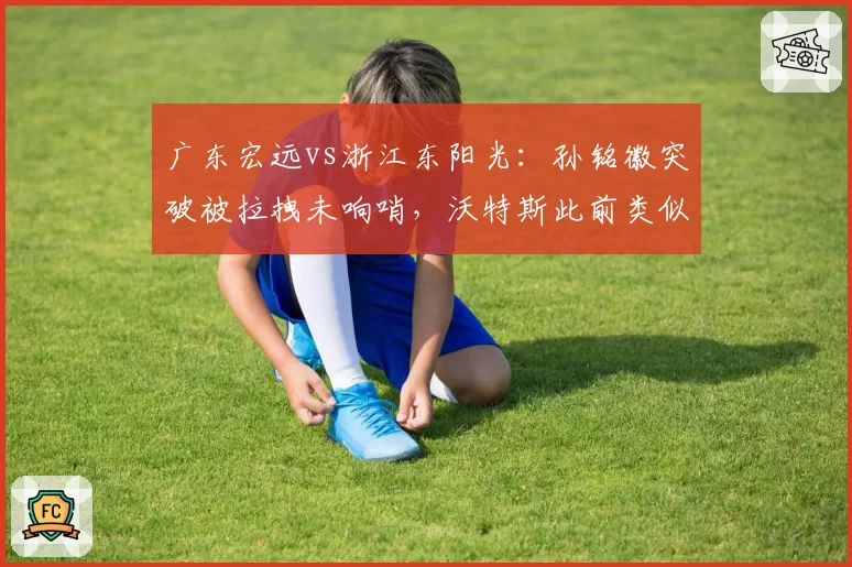 广东宏远vs浙江东阳光：孙铭徽突破被拉拽未响哨，沃特斯此前类似动作却领违体