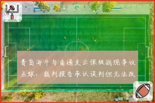 青岛海牛与南通支云保级战现争议点球，裁判报告承认误判但无法改变积分榜走向
