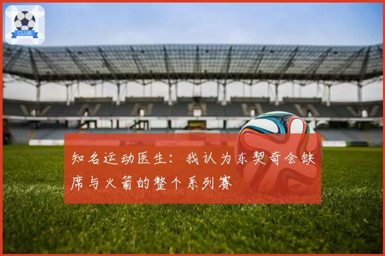 知名运动医生：我认为东契奇会缺席与火箭的整个系列赛