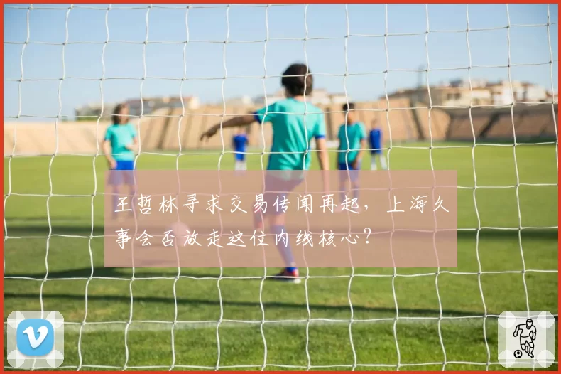 王哲林寻求交易传闻再起，上海久事会否放走这位内线核心？