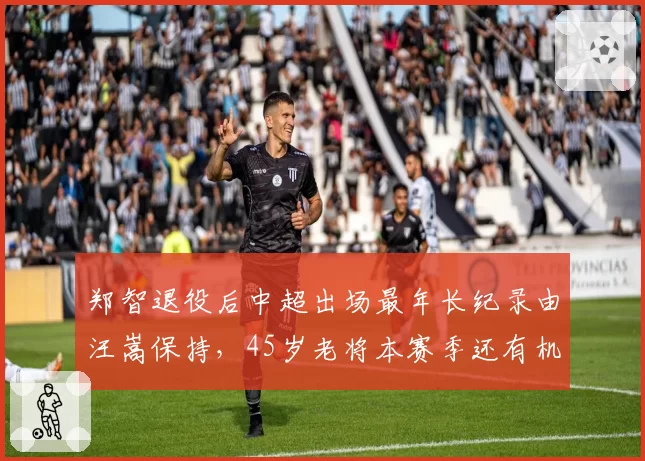 郑智退役后中超出场最年长纪录由汪嵩保持，45岁老将本赛季还有机会登场吗？