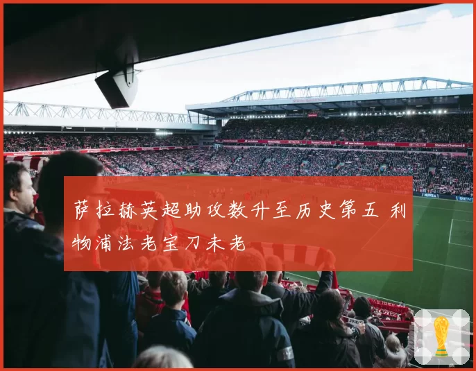 萨拉赫英超助攻数升至历史第五 利物浦法老宝刀未老