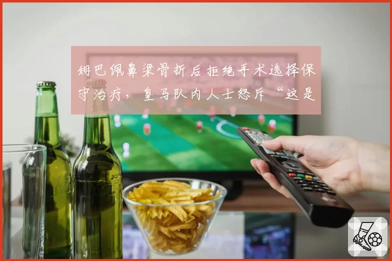 姆巴佩鼻梁骨折后拒绝手术选择保守治疗,皇马队内人士怒斥“这是在拿欧冠冒险”