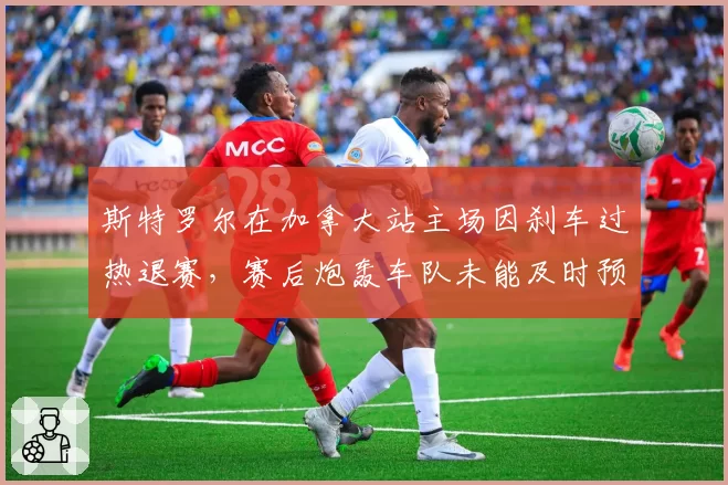 斯特罗尔在加拿大站主场因刹车过热退赛，赛后炮轰车队未能及时预警