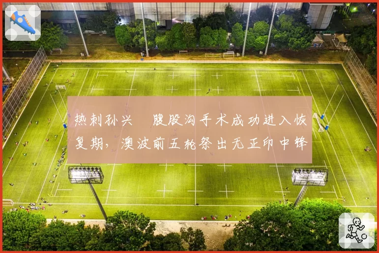 热刺孙兴慜腹股沟手术成功进入恢复期，澳波前五轮祭出无正印中锋阵型应战曼城枪手
