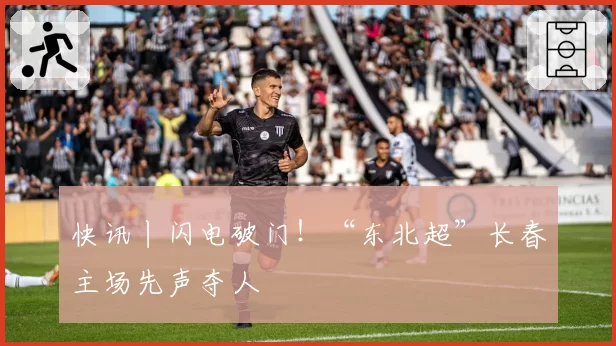 快讯丨闪电破门!“东北超”长春主场先声夺人