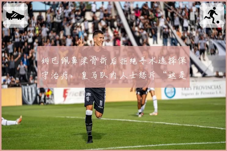姆巴佩鼻梁骨折后拒绝手术选择保守治疗,皇马队内人士怒斥“这是在拿欧冠冒险”