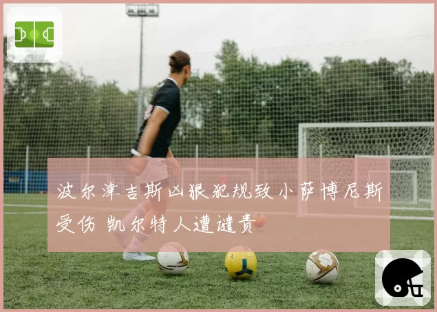 波尔津吉斯凶狠犯规致小萨博尼斯受伤 凯尔特人遭谴责