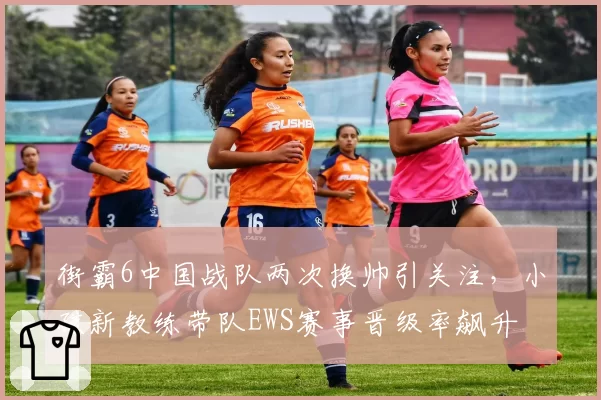 街霸6中国战队两次换帅引关注,小孩新教练带队EWS赛事晋级率飙升