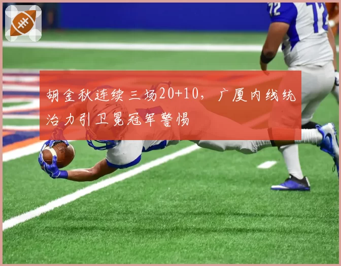胡金秋连续三场20+10，广厦内线统治力引卫冕冠军警惕