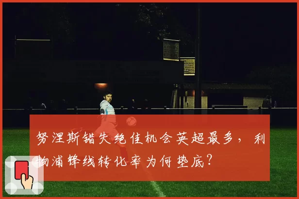 努涅斯错失绝佳机会英超最多，利物浦锋线转化率为何垫底？