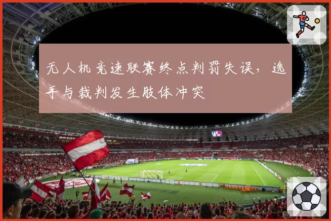 无人机竞速联赛终点判罚失误，选手与裁判发生肢体冲突