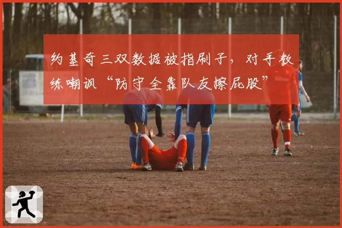 约基奇三双数据被指刷子，对手教练嘲讽“防守全靠队友擦屁股”