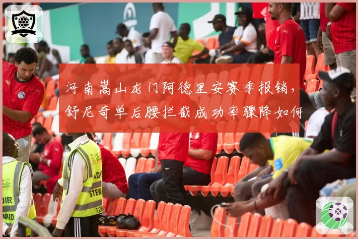 河南嵩山龙门阿德里安赛季报销，舒尼奇单后腰拦截成功率骤降如何应对？