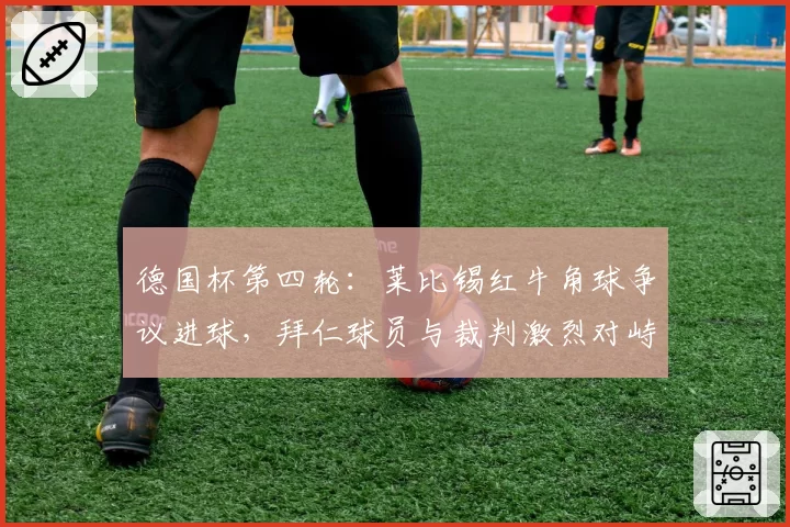 德国杯第四轮：莱比锡红牛角球争议进球，拜仁球员与裁判激烈对峙
