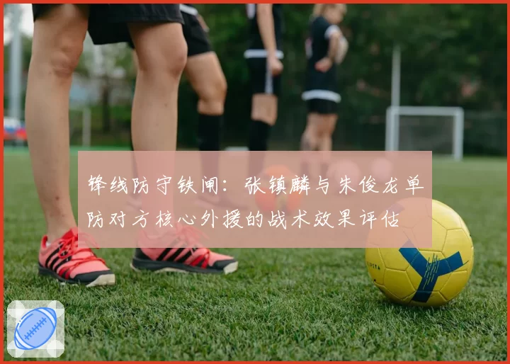 锋线防守铁闸：张镇麟与朱俊龙单防对方核心外援的战术效果评估