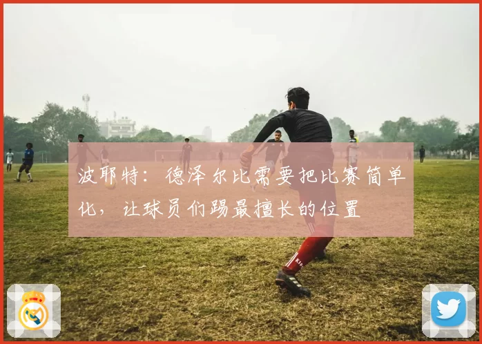 波耶特：德泽尔比需要把比赛简单化，让球员们踢最擅长的位置