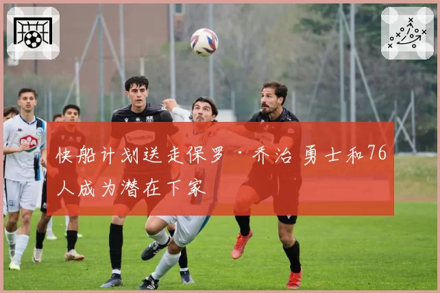 快船计划送走保罗·乔治 勇士和76人成为潜在下家