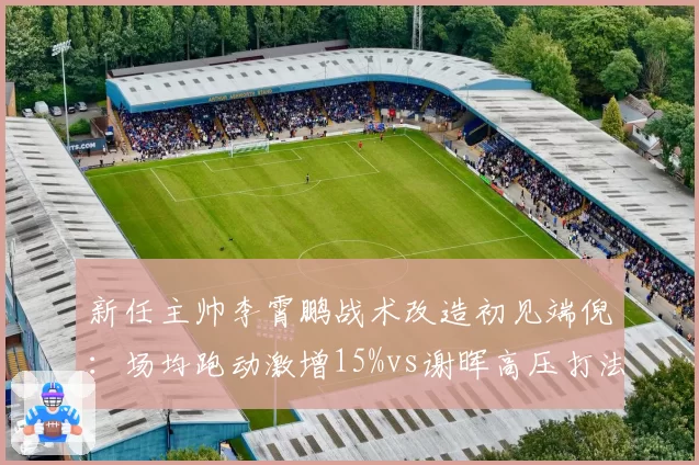 新任主帅李霄鹏战术改造初见端倪：场均跑动激增15%vs谢晖高压打法遭遇瓶颈，风格碰撞见真章