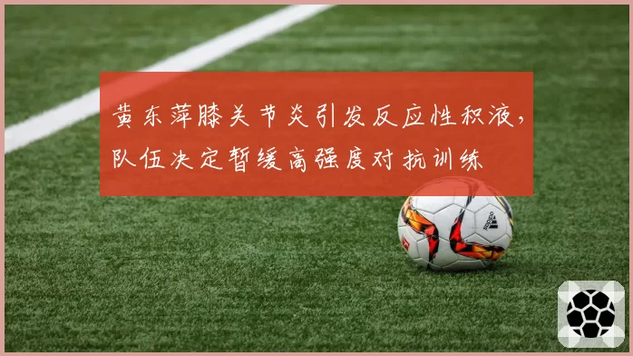 黄东萍膝关节炎引发反应性积液,队伍决定暂缓高强度对抗训练