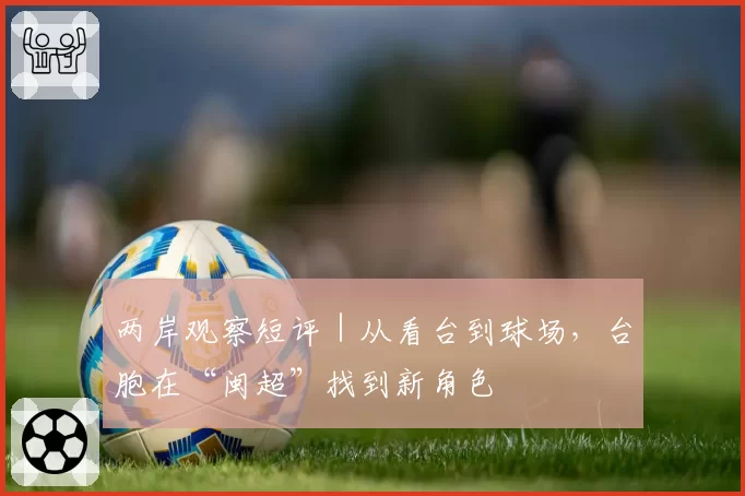 两岸观察短评|从看台到球场,台胞在“闽超”找到新角色
