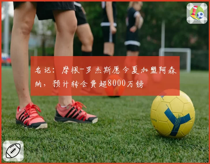 名记:摩根-罗杰斯愿今夏加盟阿森纳,预计转会费超8000万镑