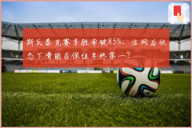 斯瓦泰克赛季胜率破85%，法网后状态下滑能否保住年终第一？