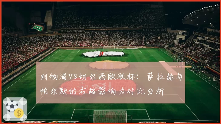 利物浦vs切尔西欧联杯：萨拉赫与帕尔默的右路影响力对比分析