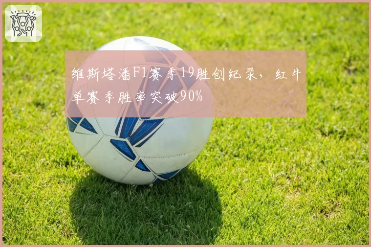 维斯塔潘F1赛季19胜创纪录，红牛单赛季胜率突破90%