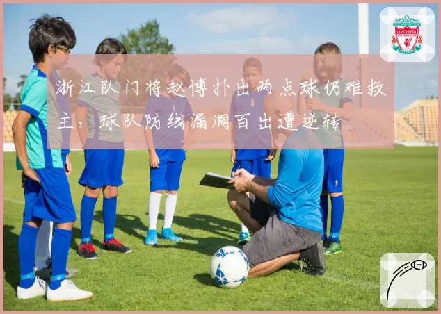 浙江队门将赵博扑出两点球仍难救主，球队防线漏洞百出遭逆转