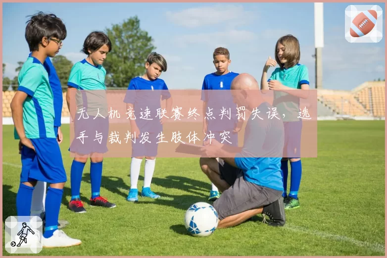 无人机竞速联赛终点判罚失误，选手与裁判发生肢体冲突