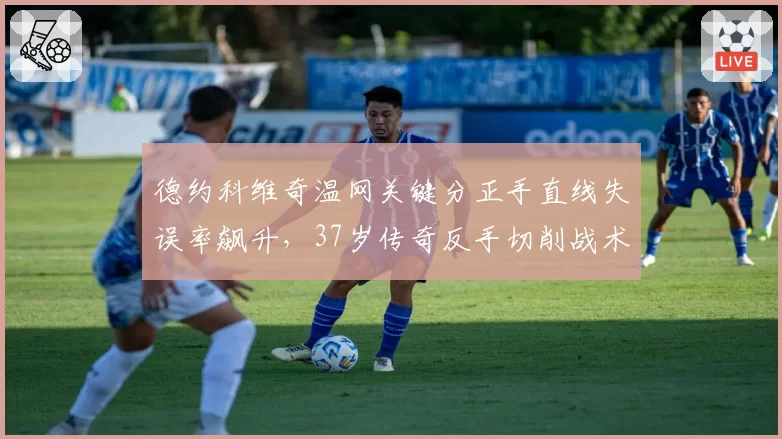 德约科维奇温网关键分正手直线失误率飙升,37岁传奇反手切削战术遭质疑