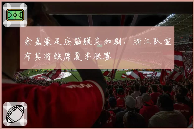 余嘉豪足底筋膜炎加剧，浙江队宣布其将缺席夏季联赛