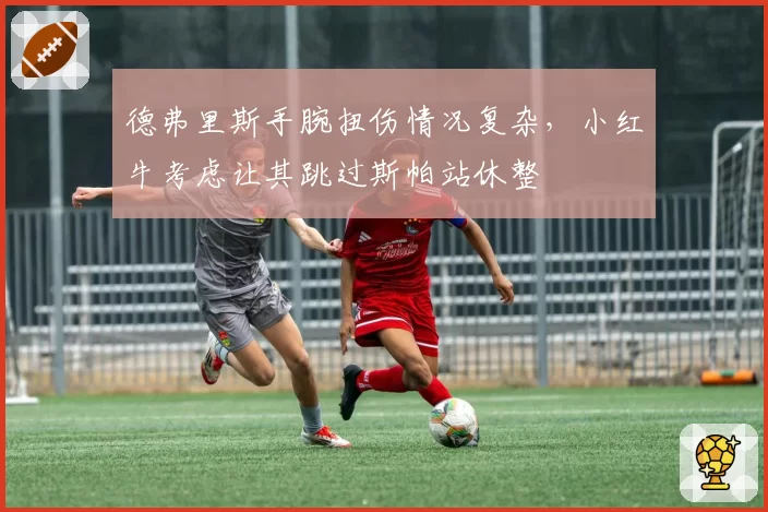 德弗里斯手腕扭伤情况复杂，小红牛考虑让其跳过斯帕站休整