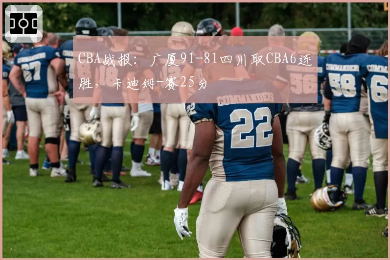 CBA战报：广厦91-81四川取CBA6连胜，卡迪姆-赛25分