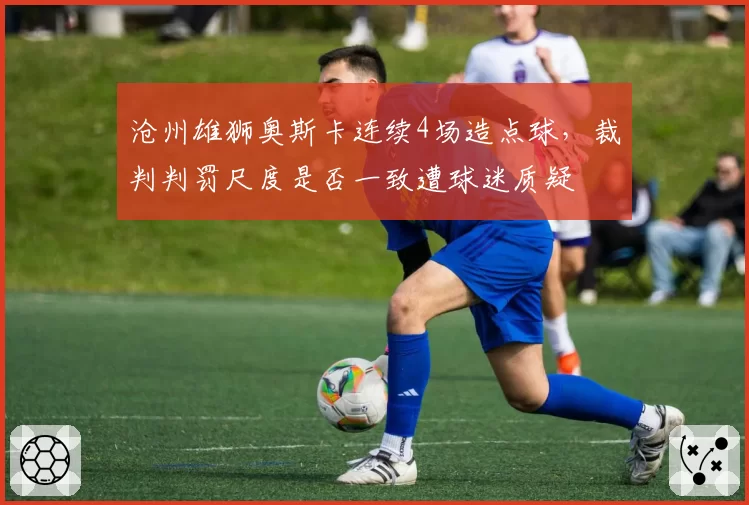 沧州雄狮奥斯卡连续4场造点球，裁判判罚尺度是否一致遭球迷质疑