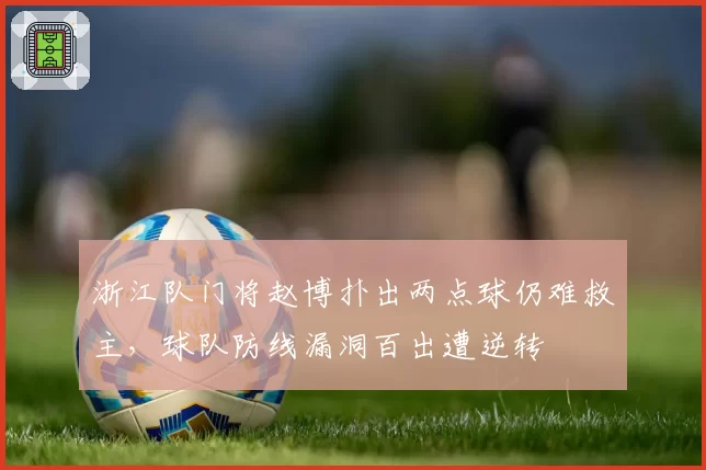 浙江队门将赵博扑出两点球仍难救主，球队防线漏洞百出遭逆转