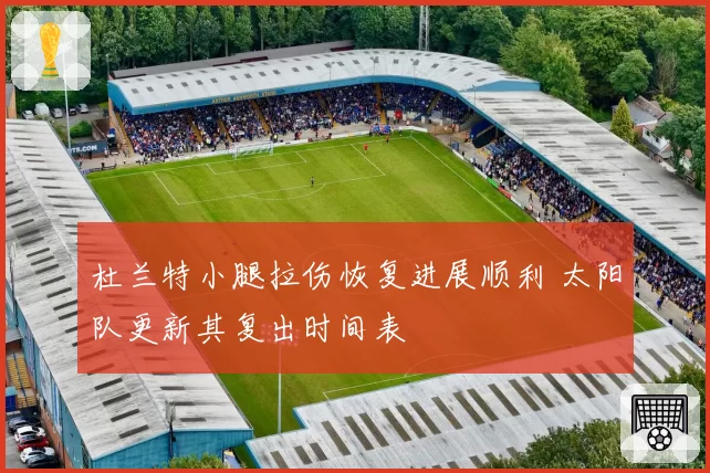 杜兰特小腿拉伤恢复进展顺利 太阳队更新其复出时间表