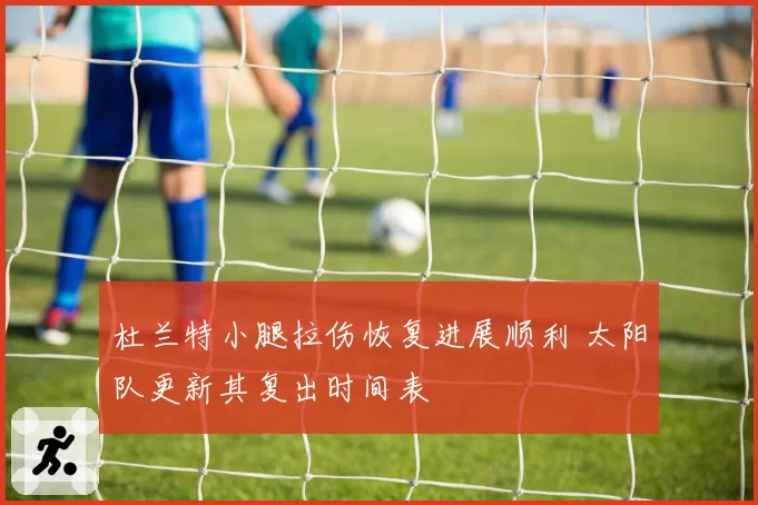 杜兰特小腿拉伤恢复进展顺利 太阳队更新其复出时间表