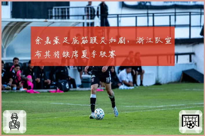 余嘉豪足底筋膜炎加剧，浙江队宣布其将缺席夏季联赛